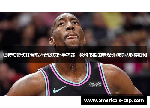 巴特勒带伤扛着热火晋级东部半决赛，教科书般的表现引领球队取得胜利