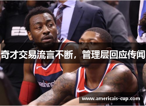 奇才交易流言不断，管理层回应传闻