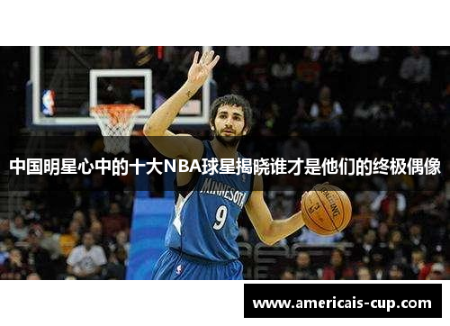 中国明星心中的十大NBA球星揭晓谁才是他们的终极偶像