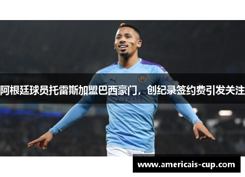 阿根廷球员托雷斯加盟巴西豪门，创纪录签约费引发关注