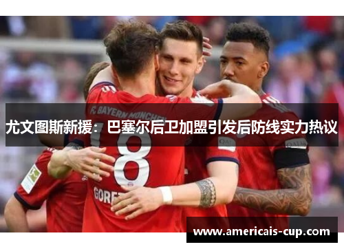 尤文图斯新援：巴塞尔后卫加盟引发后防线实力热议