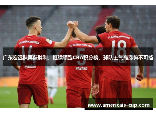 广东宏远队再获胜利，继续领跑CBA积分榜，球队士气高涨势不可挡