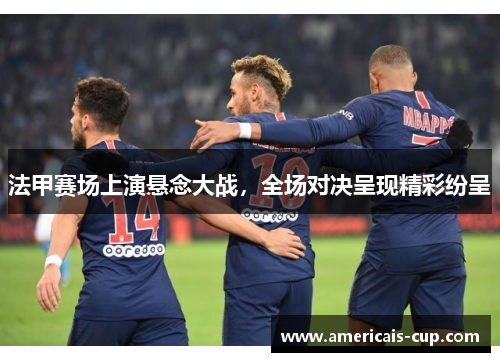 法甲赛场上演悬念大战，全场对决呈现精彩纷呈