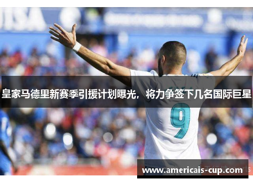 皇家马德里新赛季引援计划曝光，将力争签下几名国际巨星