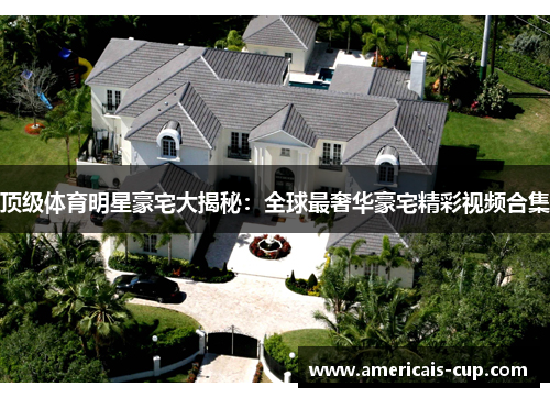顶级体育明星豪宅大揭秘：全球最奢华豪宅精彩视频合集