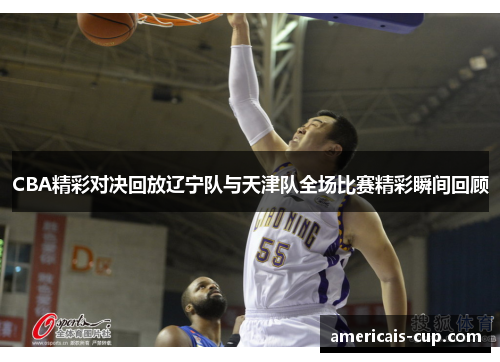 CBA精彩对决回放辽宁队与天津队全场比赛精彩瞬间回顾