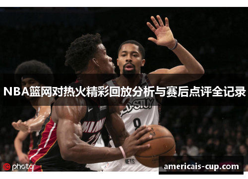 NBA篮网对热火精彩回放分析与赛后点评全记录