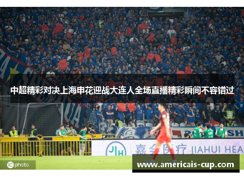 中超精彩对决上海申花迎战大连人全场直播精彩瞬间不容错过