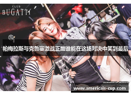 帕梅拉斯与克鲁塞激战正酣谁能在这场对决中笑到最后