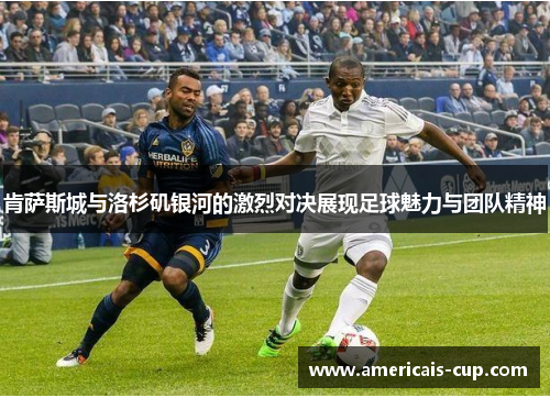 肯萨斯城与洛杉矶银河的激烈对决展现足球魅力与团队精神