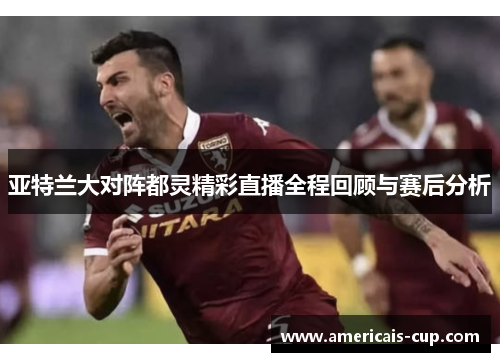 亚特兰大对阵都灵精彩直播全程回顾与赛后分析