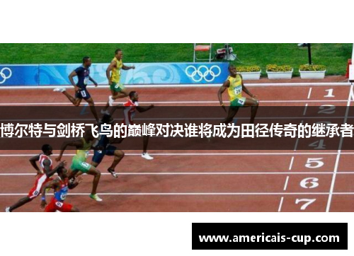 博尔特与剑桥飞鸟的巅峰对决谁将成为田径传奇的继承者